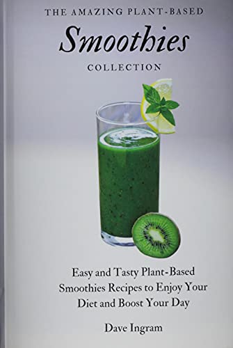 The Amazing Plant-Based Smoothies Collection: Easy and Tasty Plant-Based Smoothies Recipes to Enjoy Your Diet and Boost Your Day