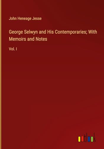 George Selwyn and His Contemporaries; With Memoirs and Notes: Vol. I