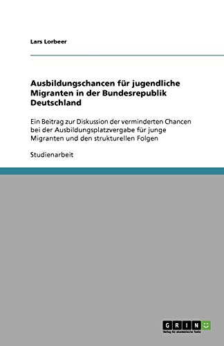 Ausbildungschancen für jugendliche Migranten in der Bundesrepublik Deutschland: Ein Beitrag zur Diskussion der verminderten Chancen bei der ... junge Migranten und den strukturellen Folgen