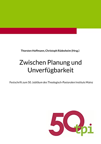 Zwischen Planung und Unverfügbarkeit: Festschrift zum 50. Jubiläum des Theologisch-Pastoralen Instituts Mainz