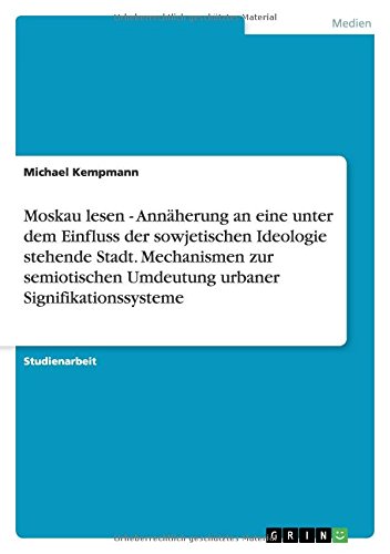 Moskau lesen - Annäherung an eine unter dem Einfluss der sowjetischen Ideologie stehende Stadt. Mechanismen zur semiotischen Umdeutung urbaner Signifikationssysteme