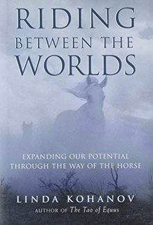 Riding Between the Worlds: Expanding Our Potential Through the Way of the Horse: Expanding Human Consciousness Through the Way of the Horse