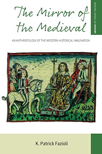 Mirror of the Medieval: An Anthropology of the Western Historical Imagination (Making Sense of History, 29)