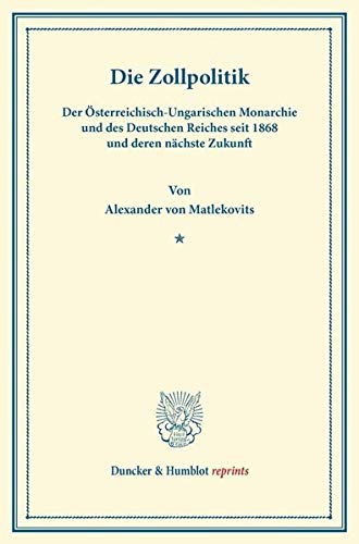 Die Zollpolitik: der Österreichisch-Ungarischen Monarchie und des Deutschen Reiches seit 1868 und deren nächste Zukunft. (Duncker & Humblot reprints)