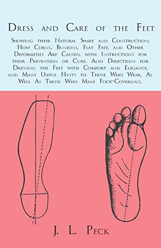 Dress and Care of the Feet; Showing their Natural Shape and Construction; How Corns, Bunions, Flat Feet, and Other Deformities Are Caused: With ... the Feet with Comfort and Elegance, and