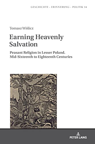 Earning Heavenly Salvation: Peasant Religion in Lesser Poland. Mid-Sixteenth to Eighteenth Centuries (Studies in History, Memory and Politics, Band 34)