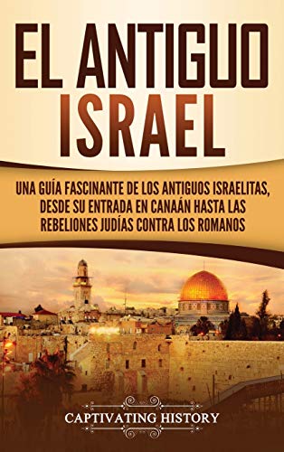 El Antiguo Israel: Una Guía Fascinante de los Antiguos Israelitas, Desde su Entrada en Canaán Hasta las Rebeliones Judías contra los Romanos