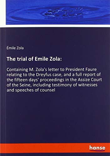 The trial of Emile Zola:: Containing M. Zola's letter to President Faure relating to the Dreyfus case, and a full report of the fifteen days' ... of witnesses and speeches of counsel