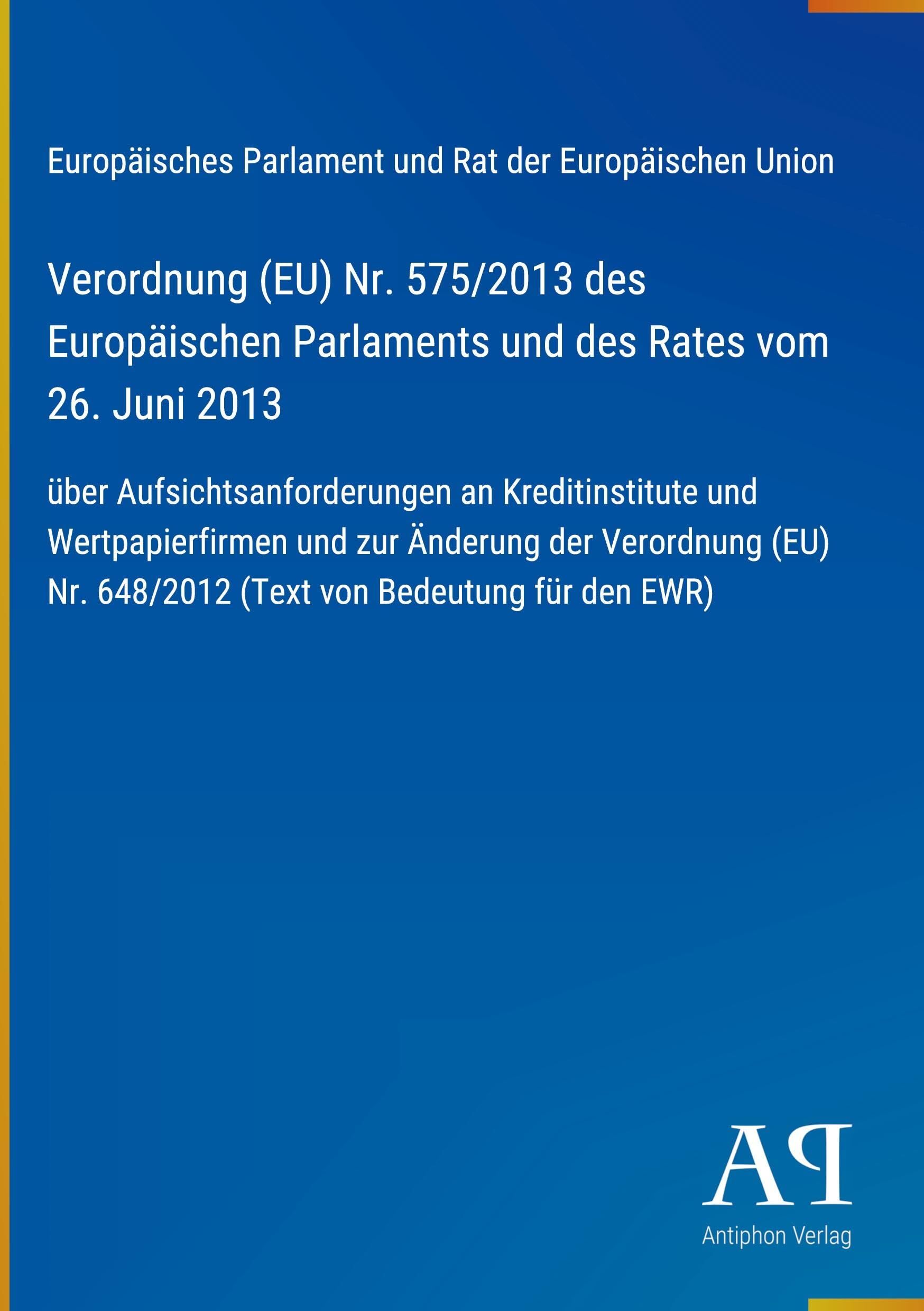 Verordnung (EU) Nr. 575/2013 des Europäischen Parlaments und des Rates vom 26. Juni 2013: über Aufsichtsanforderungen an Kreditinstitute und ... Nr. 648/2012 (Text von Bedeutung für den EWR)