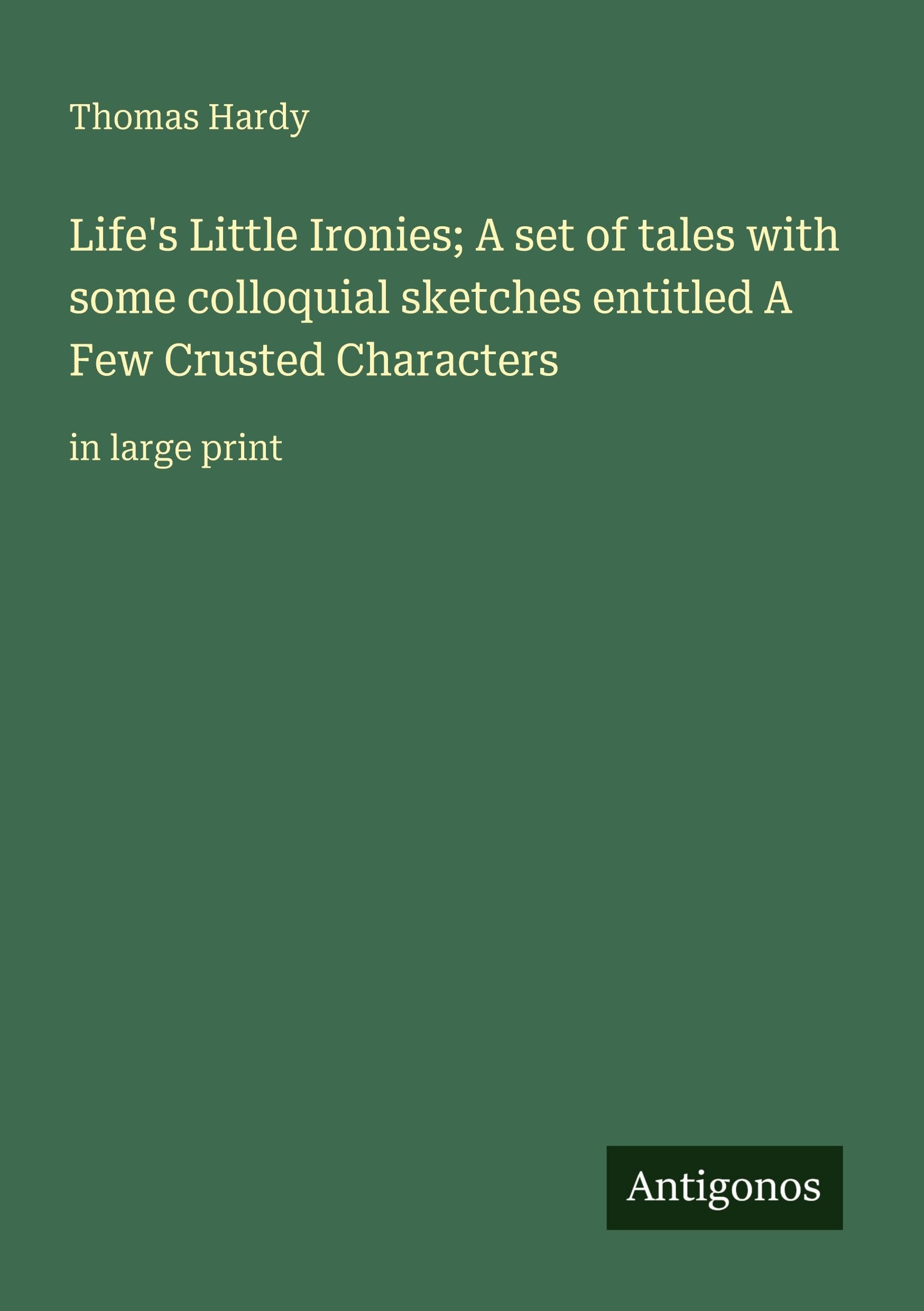 Life's Little Ironies; A set of tales with some colloquial sketches entitled A Few Crusted Characters: in large print