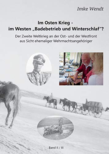Im Osten Krieg - im Westen Badebetrieb und Winterschlaf? Band 2/3: Der Zweite Weltkrieg an der Ost- und der Westfront aus Sicht ehemaliger Wehrmachtsangehöriger