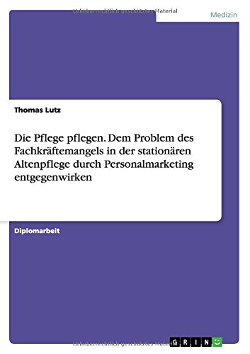 Die Pflege pflegen. Dem Problem des Fachkräftemangels in der stationären Altenpflege durch Personalmarketing entgegenwirken