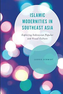 Islamic Modernities in Southeast Asia: Exploring Indonesian Popular and Visual Culture (Asian Cultural Studies: Transnational and Dialogic Approaches)