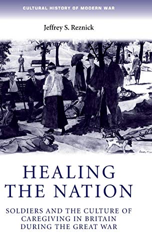 Healing the nation: Soldiers and the culture of caregiving in Britain during the Great War (Cultural History of Modern War)