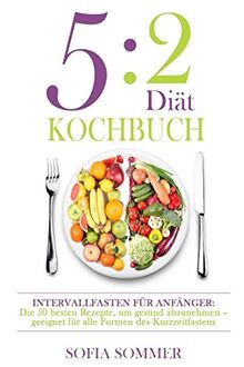 5:2 Diät Kochbuch: Intervallfasten für Anfänger: Die besten Rezepte, um gesund abzunehmen - geeignet für alle Formen des Kurzzeitfastens