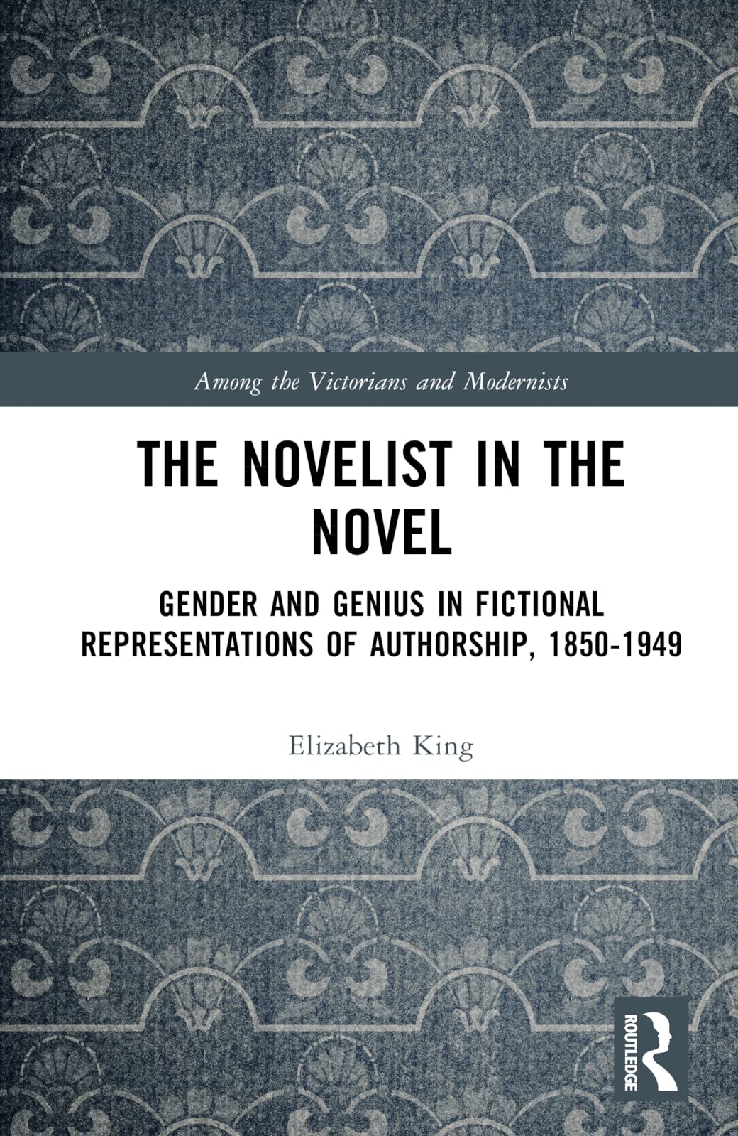 The Novelist in the Novel: Gender and Genius in Fictional Representations of Authorship, 1850-1949 (Among the Victorians and Modernists)