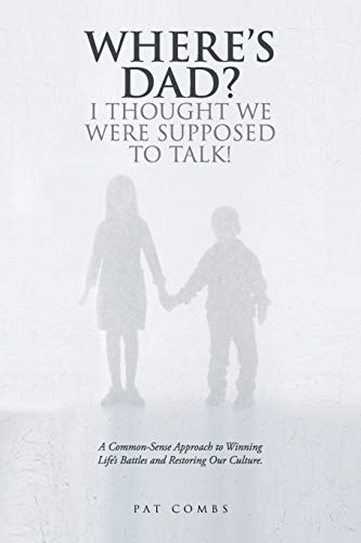 Where’s Dad? I Thought We Were Supposed to Talk!: A Common-Sense Approach to Winning Life's Battles and Restoring Our Culture.