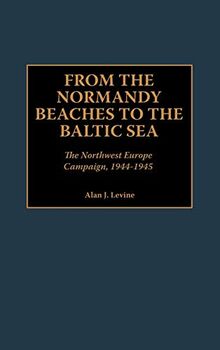 From the Normandy Beaches to the Baltic Sea: The Northwest Europe Campaign, 1944-1945