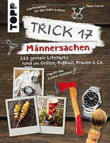 Trick 17 - Männersachen: 222 geniale Lifehacks rund um Grillen, Fußball, Frauen & Co.