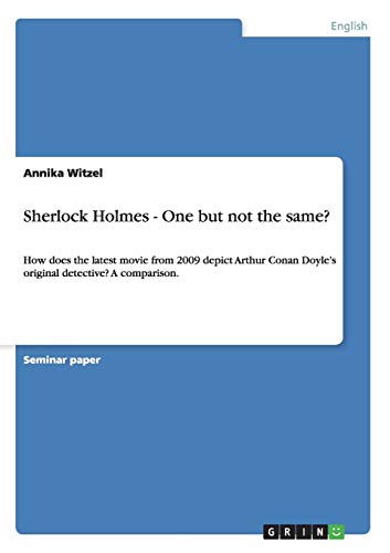 Sherlock Holmes - One but not the same?: How does the latest movie from 2009 depict Arthur Conan Doyle's original detective? A comparison.