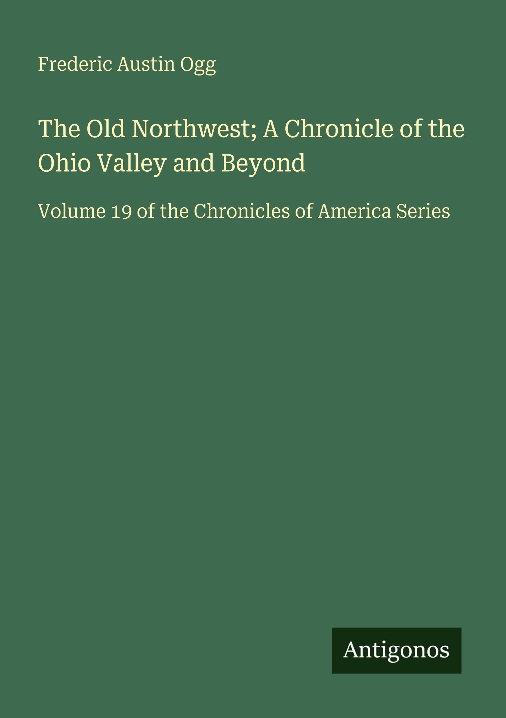 The Old Northwest; A Chronicle of the Ohio Valley and Beyond: Volume 19 of the Chronicles of America Series