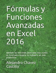 Fórmulas y Funciones Avanzadas en Excel 2016: Aprende las funciones avanzadas mas usadas en Excel para mejorar tu trabajo y ser más productivo