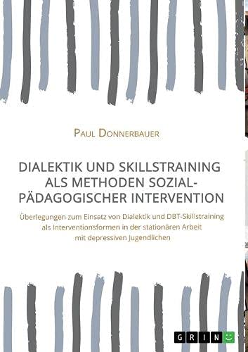 Dialektik und Skillstraining als Methoden sozialpädagogischer Intervention: Überlegungen zum Einsatz von Dialektik und DBT-Skillstraining als ... Arbeit mit depressiven Jugendlichen