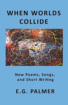 When Worlds Collide: New Poems, Songs, and Short Writing