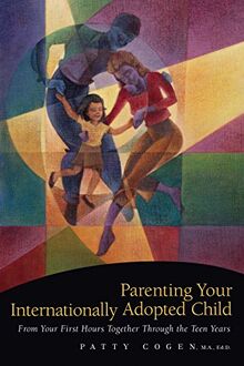 Parenting Your Internationally Adopted Child: From Your First Hours Together Through the Teen Years