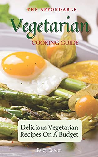 The Affordable Vegetarian Cooking Guide: Delicious Vegetarian Recipes On A Budget