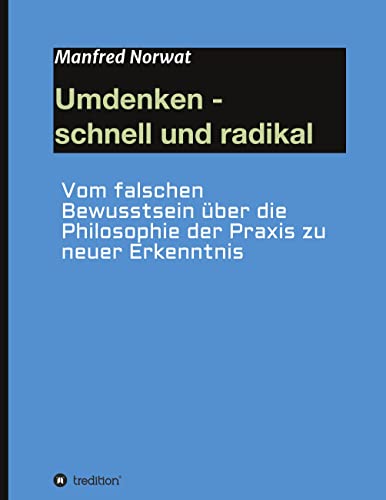 Umdenken - schnell und radikal: Vom falschen Bewusstsein über die Philosophie der Praxis zu neuer Erkenntnis