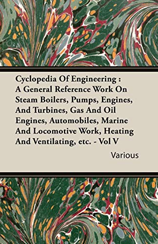 Cyclopedia Of Engineering: A General Reference Work On Steam Boilers, Pumps, Engines, And Turbines, Gas And Oil Engines, Automobiles, Marine And Locomotive Work, Heating And Ventilating, etc. - Vol V