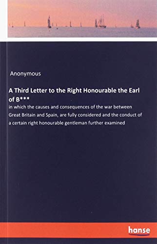 A Third Letter to the Right Honourable the Earl of B***: in which the causes and consequences of the war between Great Britain and Spain, are fully ... right honourable gentleman further examined