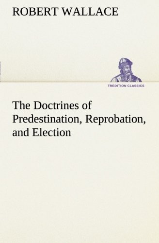 The Doctrines of Predestination, Reprobation, and Election (TREDITION CLASSICS)
