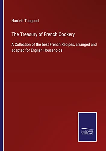 The Treasury of French Cookery: A Collection of the best French Recipes, arranged and adapted for English Households