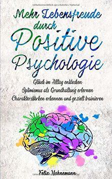 Mehr Lebensfreude durch Positive Psychologie: Glück im Alltag entdecken | Optimismus als Grundhaltung erlernen | Charakterstärken erkennen und gezielt trainieren