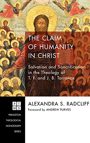 The Claim of Humanity in Christ: Salvation and Sanctification in the Theology of T. F. and J. B. Torrance (Princeton Theological Monograph)