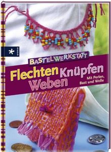 Bastelwerkstatt - Flechten Knüpfen Weben: Mit Perlen, Bast und Wolle