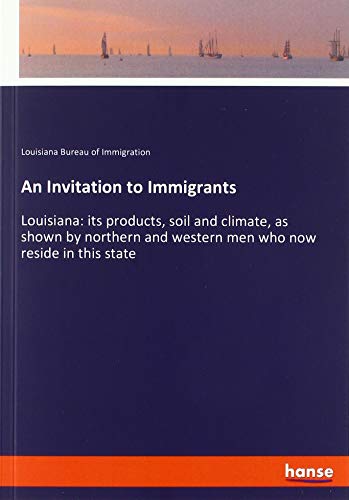 An Invitation to Immigrants: Louisiana: its products, soil and climate, as shown by northern and western men who now reside in this state