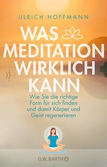 Was Meditation wirklich kann: Wie Sie die richtige Form für sich finden und damit Körper und Geist regenerieren