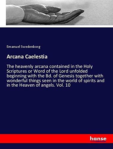 Arcana Caelestia: The heavenly arcana contained in the Holy Scriptures or Word of the Lord unfolded beginning with the Bd. of Genesis together with ... spirits and in the Heaven of angels. Vol. 10