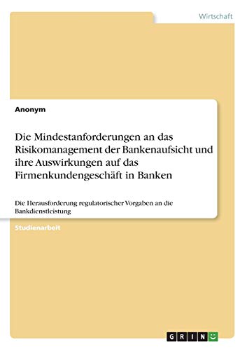Die Mindestanforderungen an das Risikomanagement der Bankenaufsicht und ihre Auswirkungen auf das Firmenkundengeschäft in Banken: Die Herausforderung regulatorischer Vorgaben an die Bankdienstleistung