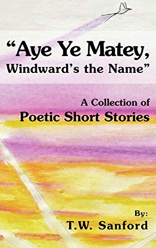 Aye Ye Matey, Windward's the Name: A Collection of Poetic Short Stories
