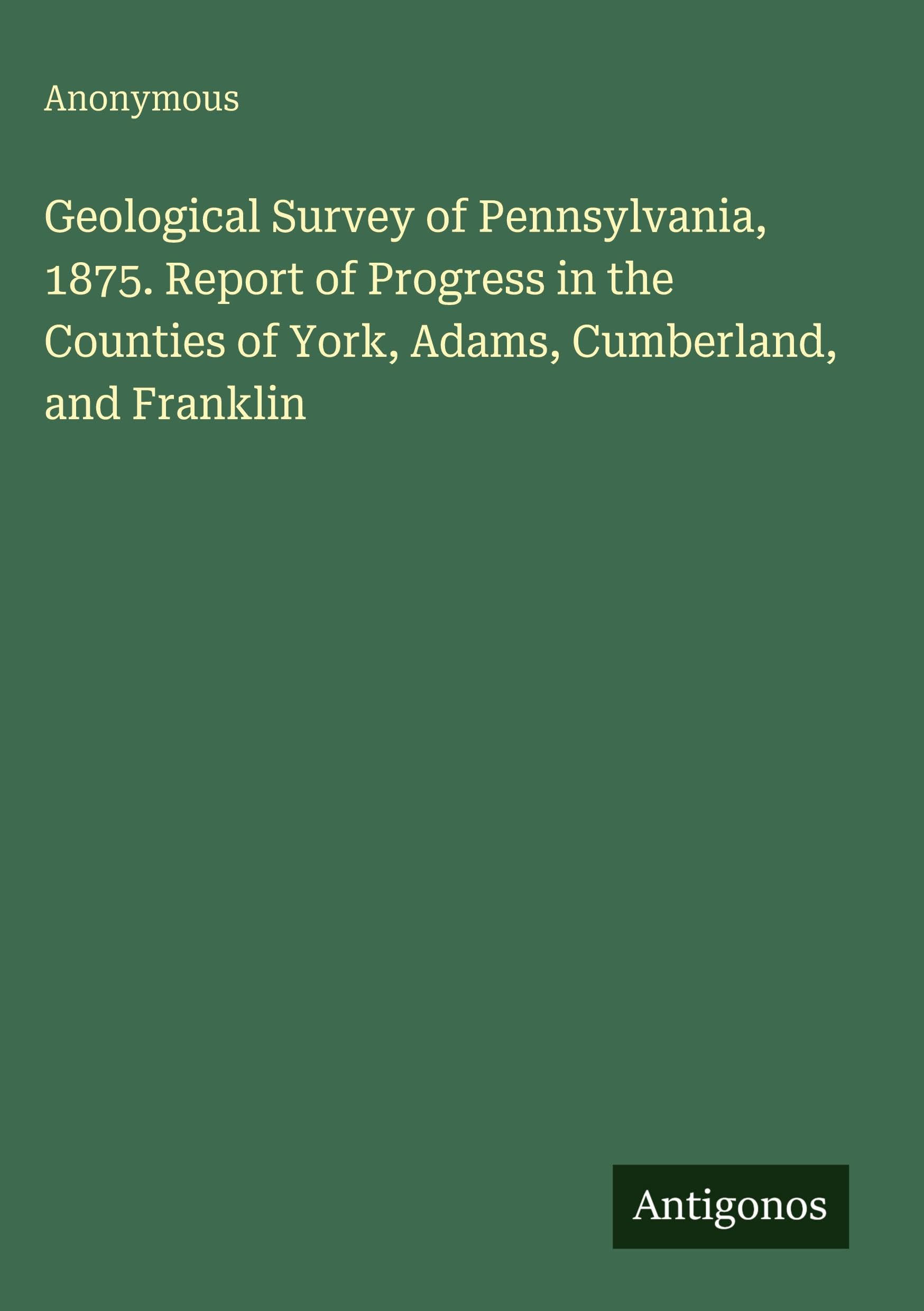 Geological Survey of Pennsylvania, 1875. Report of Progress in the Counties of York, Adams, Cumberland, and Franklin