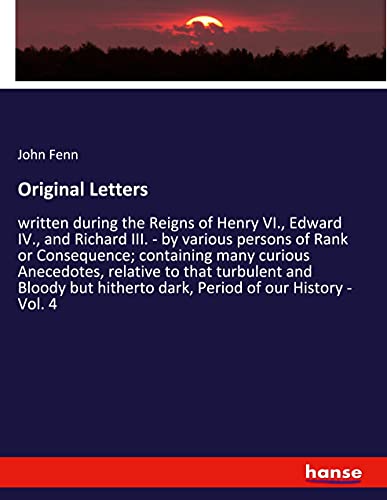 Original Letters: written during the Reigns of Henry VI., Edward IV., and Richard III. - by various persons of Rank or Consequence; containing many ... hitherto dark, Period of our History - Vol. 4