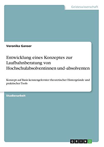 Entwicklung eines Konzeptes zur Laufbahnberatung von Hochschulabsolventinnen und -absolventen: Konzept auf Basis kennengelernter theoretischer Hintergründe und praktischer Tools
