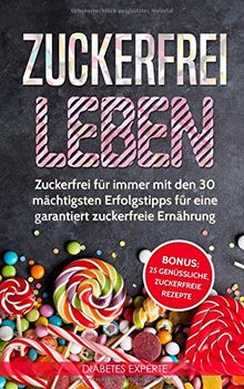 Zuckerfrei leben: Zuckerfrei für immer mit den 30 mächtigsten Erfolgstipps für eine garantiert zuckerfreie Ernährung inkl. BONUS: 25 genüssliche, zuckerfreie Rezepte