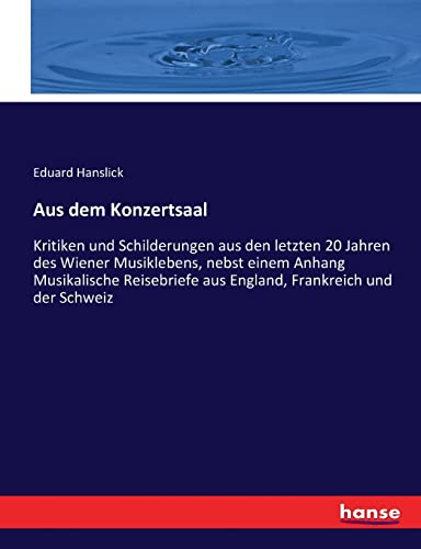 Aus dem Konzertsaal: Kritiken und Schilderungen aus den letzten 20 Jahren des Wiener Musiklebens, nebst einem Anhang Musikalische Reisebriefe aus England, Frankreich und der Schweiz