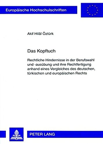 Das Kopftuch: Rechtliche Hindernisse in der Berufswahl und -ausübung und ihre Rechtfertigung anhand eines Vergleiches des deutschen, türkischen und ... (Europäische Hochschulschriften - Reihe II)