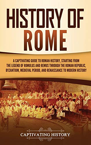 History of Rome: A Captivating Guide to Roman History, Starting from the Legend of Romulus and Remus through the Roman Republic, Byzantium, Medieval Period, and Renaissance to Modern History
